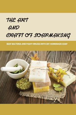 The Art And Craft Of Soapmaking: Beat Bacteria And Fight Viruses With DIY Homemade Soap: Homemade Soap Book