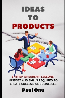 Ideas to Products: Entrepreneurship lessons, mindset and skills required to create successful businesses