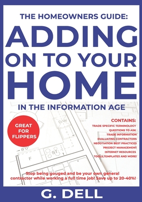 THE HOMEOWNERS GUIDE: ADDING ON TO YOUR HOME IN THE INFORMATION AGE: Be your own general contractor while working a full time job.