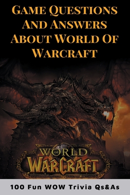 Game Questions And Answers About World Of Warcraft: 100 Fun WOW Trivia Qs&As: World Of Warcraft Classic Trivia