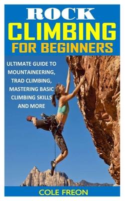 Rock Climbing for Beginners: Ultimate Guide to Mountaineering, Trad Climbing, Mastering Basic Climbing Skills and More