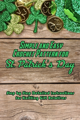 Simple and Easy Crochet Pattern for St. Patrick’s Day: Step by Step Detailed Instructions for Knitting Gift Relatives: Gifts for St. Patrick’s Day