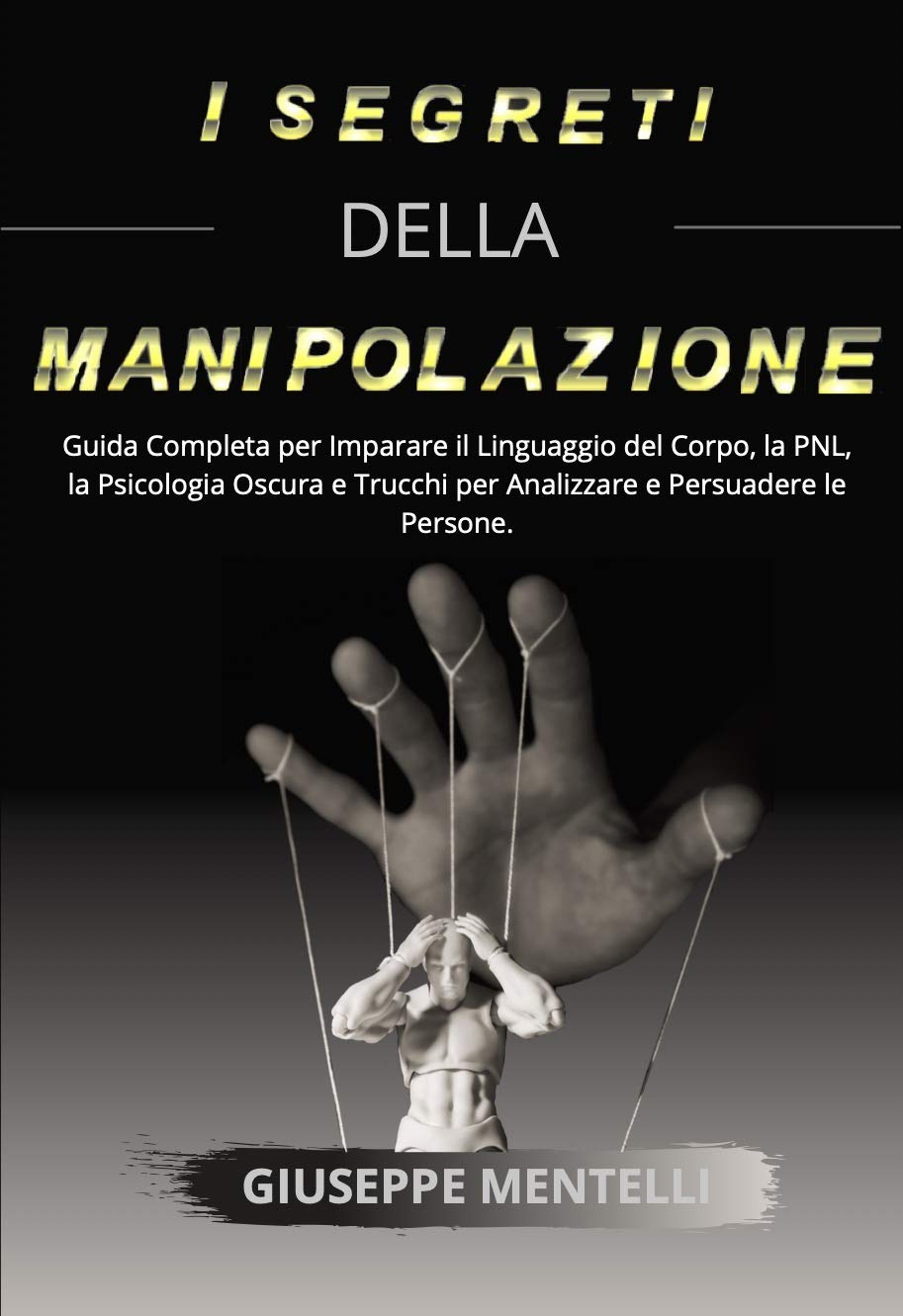 I SEGRETI DELLA MANIPOLAZIONE MENTALE: Guida Completa per Imparare il Linguaggio del Corpo, la PNL, la Psicologia Oscura e Trucchi per Analizzare e Persuadere le Persone. (Italian Edition)