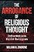 The Arrogance of Religious Thought by William A. Zingrone