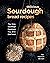 Delicious Sourdough Bread Recipes: The Only Sourdough Cookbook You Will Ever Need