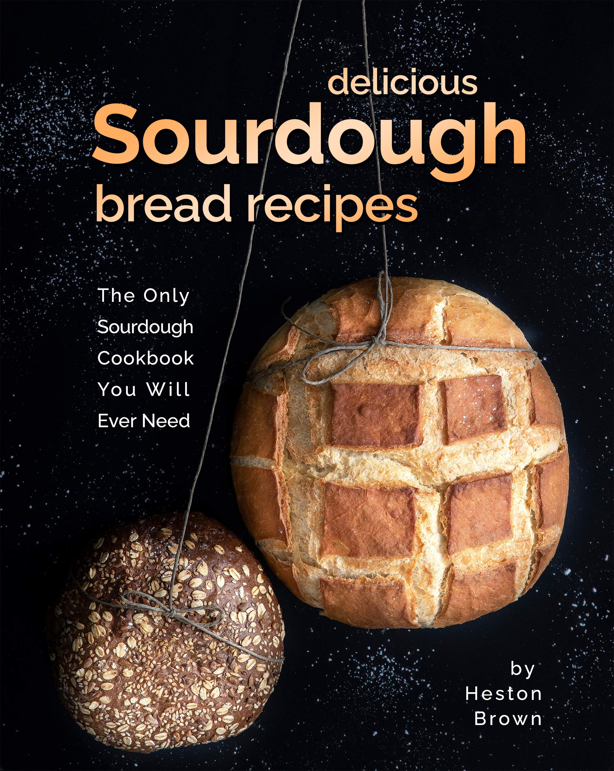 Delicious Sourdough Bread Recipes: The Only Sourdough Cookbook You Will Ever Need (Kindle Edition)