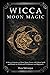 Wicca Moon Magic: A Wicca Grimoire on Moon Magic Power with Moon Spells and Rituals for Witchcraft Practitioners and Beginners