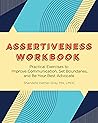 Assertiveness Workbook: Practical Exercises to Improve Communication, Set Boundaries, and Be Your Best Advocate Assertiveness Workbook: Practical Exercises to Improve Communication, Set Boundaries, and Be Your Best Advocate