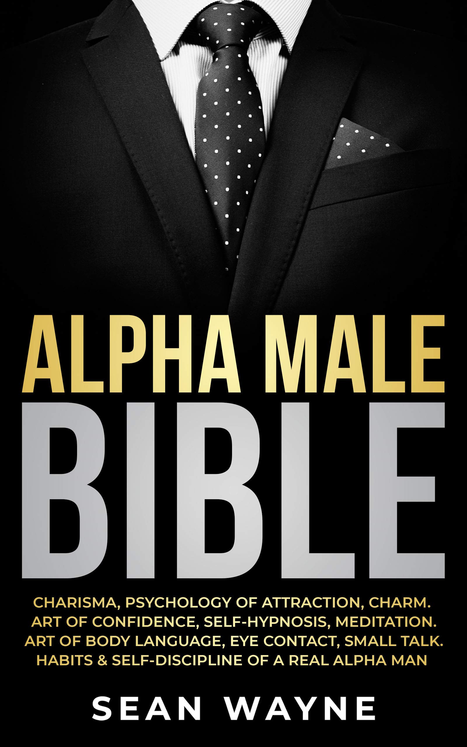 ALPHA MALE BIBLE: Charisma, Psychology of Attraction, Charm. Art of Confidence, Self-Hypnosis, Meditation. Art of Body Language, Eye Contact, Small Talk. Habits & Self-Discipline of a Real Alpha Man. (Kindle Edition)
