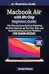 MacBook Air with M1 Chip Beginners Guide for Senior Citizens: The Ultimate Users Guide to Mastering the New MacBook Air, Plus Tips, Tricks, and Troubleshooting Common Problems