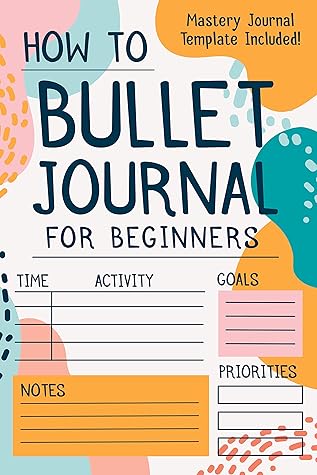 How To Bullet Journal For Beginners: The Ultimate Bullet Journal Guide To Effectively Master Your Life, Reach Your Goals, & Manifest Your Dreams (BONUS: Mastery Journal Template Included!)