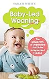 Baby-Led Weaning: The Simple Way To Understand And Raise Independent Feeding