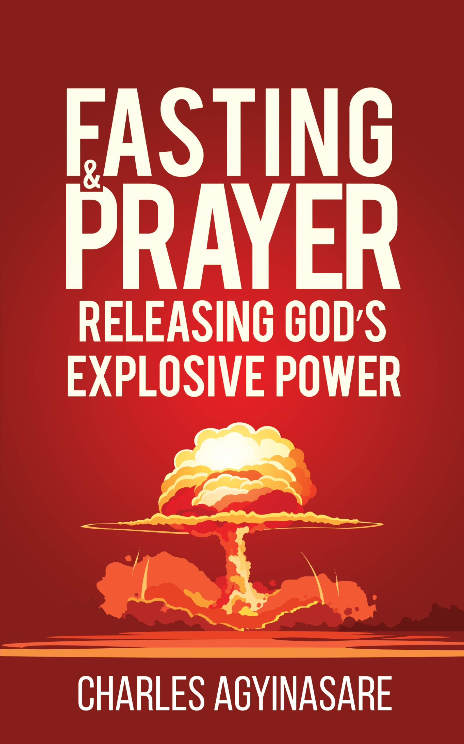 FASTING AND PRAYER: RELEASING GOD'S EXPLOSIVE POWER (Kindle Edition)