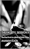 The Facility, Session X: The Final Book in a Medical Fetish Series The Facility, Session X: The Final Book in a Medical Fetish Series