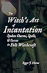 The Witch's Art of Incantation: Spoken Charms, Spells, & Curses in Folk Witchcraft