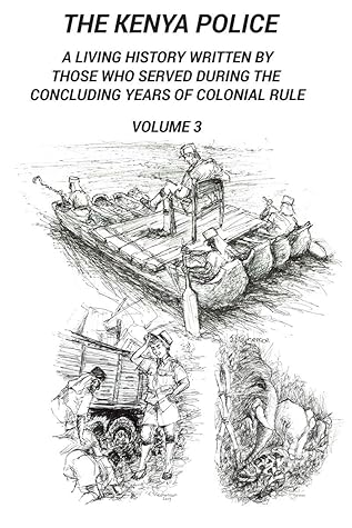 THE KENYA POLICE A LIVING HISTORY VOLUME 3: A Living History Written By Those Who Served During The Concluding Years Of Colonial Rule (The Kenya Police Living History)