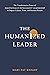 The Humanized Leader: The Transformative Power of Emotionally Intelligent Leadership to Impact Culture, Team, and Business Results