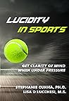 Lucidity in Sports. Get Clarity of Mind when Under Pressure by Stephanie Cunha