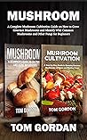 Mushroom: A Complete Mushroom Cultivation Guide on How to Grow Gourmet Mushrooms and Identify Wild Common Mushrooms and Other Fungi for Beginners