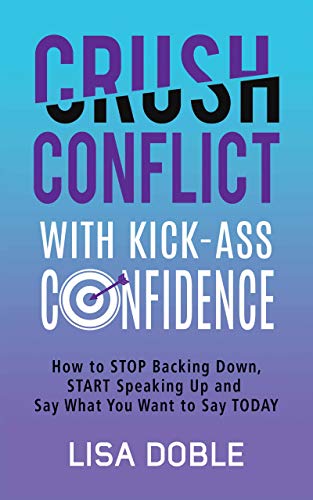 Crush Conflict With Kick-Ass Confidence: How To Stop Backing Down, Start Speaking Up And Say What You Want To Say Today