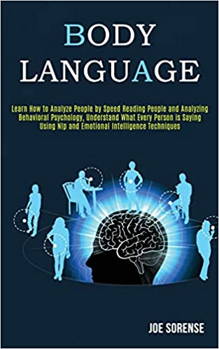 Body Language: Learn How to Analyze People by Speed Reading People and Analyzing Behavioral Psychology, Understand What Every Person is Saying Using Nlp Emotional Intelligence Techniques