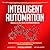 Intelligent Automation: Learn How to Harness Artificial Intelligence to Boost & Make Our World More Human