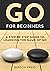 Go for Beginners: A Step-By-Step Guide to Learning the Game of Go