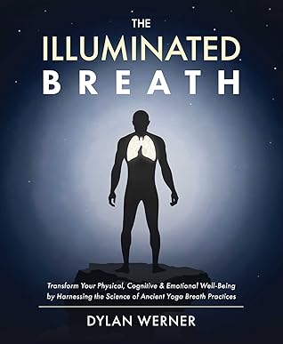 The Illuminated Breath: Transform Your Physical, Cognitive & Emotional Well-Being by Harnessing the Scie nce of Ancient Yoga Breath Practices