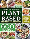 Plant Based Cookbook For Beginners: 600 Healthy Plant-Based Recipes For Everyday