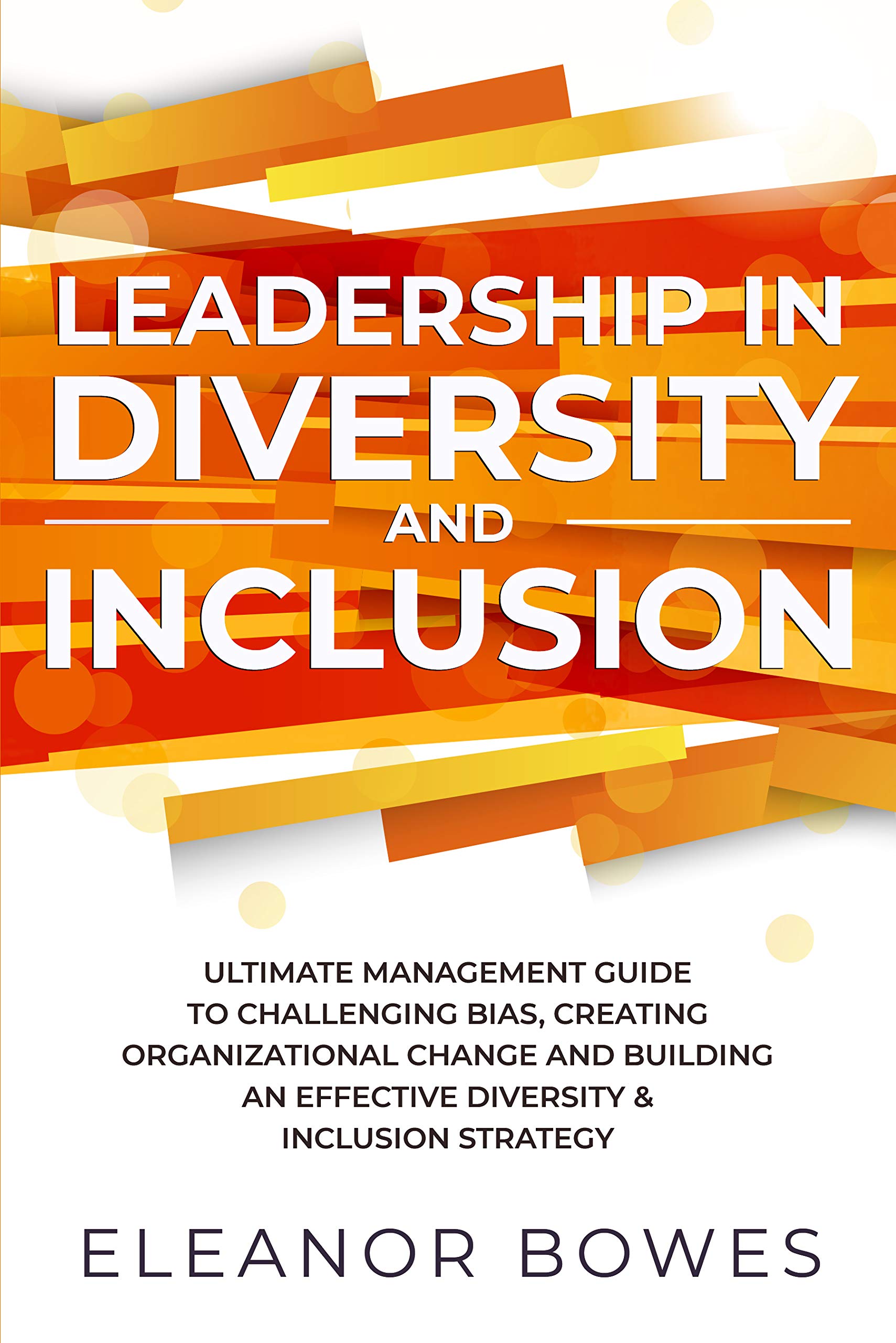 Leadership in Diversity and Inclusion: Ultimate Management Guide to Challenging Bias, Creating Organizational Change and Building an Effective Diversity & Inclusion Strategy (Kindle Edition)