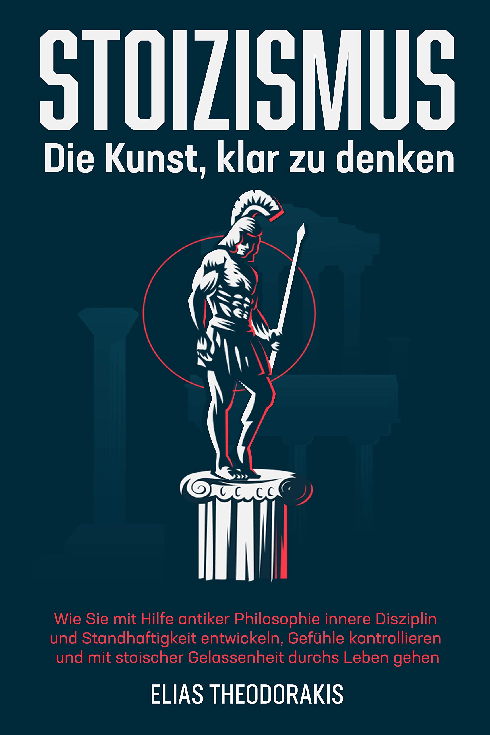 STOIZISMUS - Die Kunst, klar zu denken: Wie Sie mit Hilfe antiker Philosophie innere Disziplin & Standhaftigkeit entwickeln, Gefühle kontrollieren & mit ... durchs Leben gehen (German Edition)