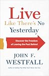 Live Like There's No Yesterday: Discover the Freedom of Leaving the Past Behind Live Like There's No Yesterday: Discover the Freedom of Leaving the Past Behind