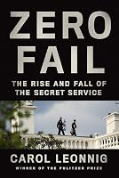 Zero Fail: The Rise and Fall of the Secret Service by Carol Leonnig