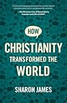 How Christianity Transformed the World by Sharon  James