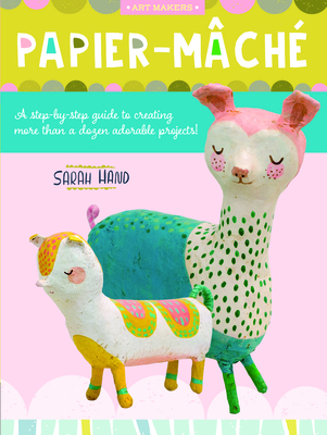 Papier Mache: A step-by-step guide to creating more than a dozen adorable projects! (Volume 4) (Art Makers, 4)