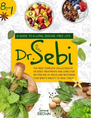 Dr. Sebi: 8 Books In 1: A Guide to a Long, Disease-Free Life. The Most Complete Collection of Dr Sebi's Treatments and Cures For Getting Rid of Mucus and Restoring Your Body's Ability to Heal Itself