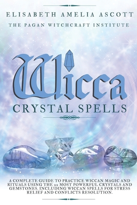 Wicca Crystal Spells: A Complete Guide to Practice Wiccan Magic and Rituals using the 22 Most Powerful Crystals and Gemstones. Including Wiccan Spells for Stress-relief and Conflicts Resolution.