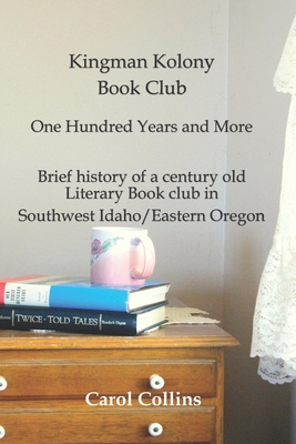 Kingman Kolony Book Klub: One Hundred Years and More Brief history of a century old literary book club in Southeast Idaho / Eastern Oregon