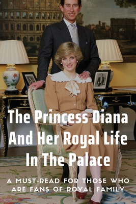The Princess Diana And Her Royal Life In The Palace: A Must-Read For Those Who Are Fans Of Royal Family: Books About The Royal Family