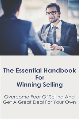 The Essential Handbook For Winning Selling: Overcome Fear Of Selling And Get A Great Deal For Your Own: Sales Book