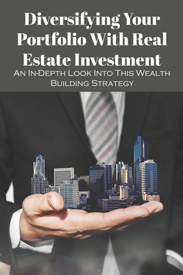 Diversifying Your Portfolio With Real Estate Investment: An In-Depth Look Into This Wealth Building Strategy: Commercial Real Estate Investing For Dummies