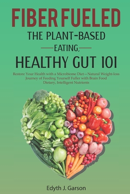 FIBER FUELED: THE PLANT-BASED EATING, HEALTHY GUT 101: Restore Your Health with a Microbiome Diet— Natural Weight-loss Journey of Feeding Yourself Fuller with Brain Food Dietary, Intelligent Nutrients