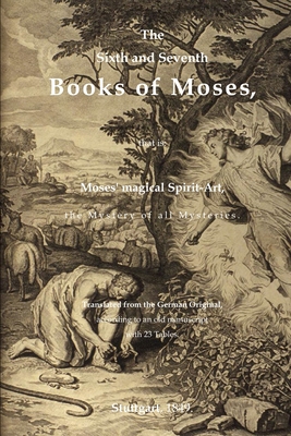 The Sixth and Seventh Books of Moses, that is: Moses' magical Spirit-Art, the Mystery of all Mysteries. Translated from the German Original, according to an old manuscript with 23 Tables.