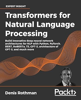 Transformers for Natural Language Processing: Build innovative deep neural network architectures for NLP with Python, PyTorch, TensorFlow, BERT, RoBERTa, and more