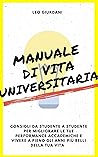Manuale di Vita Universitaria: Consigli da studente a studente per migliorare le tue performance e goderti a pieno gli anni più belli della tua vita. (Italian Edition) Book cover for Manuale di Vita Universitaria: Consigli da studente a studente per migliorare le tue performance e goderti a pieno gli anni più belli della tua vita. (Italian Edition)