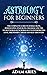 Astrology for Beginners: The Complete Guide to Zodiac Signs, Horoscopes, Star Signs, Chakras and the Secret World of Numerology to Interpreting Love, Friendship, Career and Self-Discovery