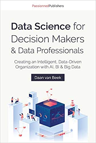 Data Science for Decision Makers & Data Professionals: Creating an Intelligent, Data-Driven Organization with AI, BI & Big Data