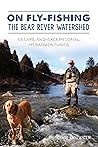 On Fly-Fishing the Bear River Watershed: Essays and Exceptional Misadventures On Fly-Fishing the Bear River Watershed: Essays and Exceptional Misadventures