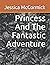 Princess And The Fantastic Adventure by Jessica McCormick