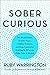 Sober Curious: The Blissful Sleep, Greater Focus, Limitless Presence, and Deep Connection Awaiting Us All on the Other Side of Alcohol